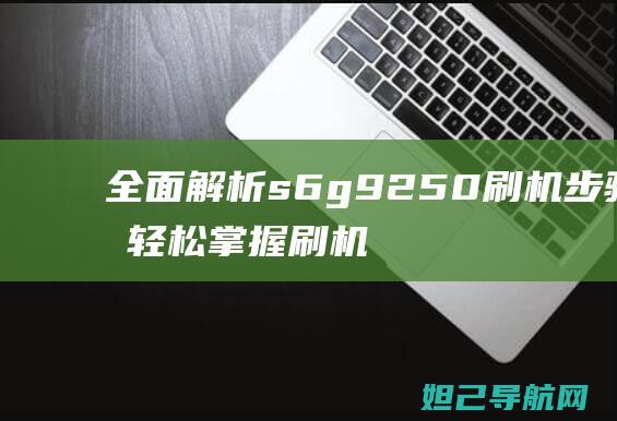 全面解析s6g9250刷机步骤，轻松掌握刷机技巧 (全面解析少女时代关系)