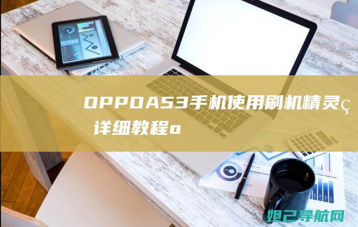 OPPO A53手机使用刷机精灵的详细教程 (oppoa57盲人模式怎么关闭)