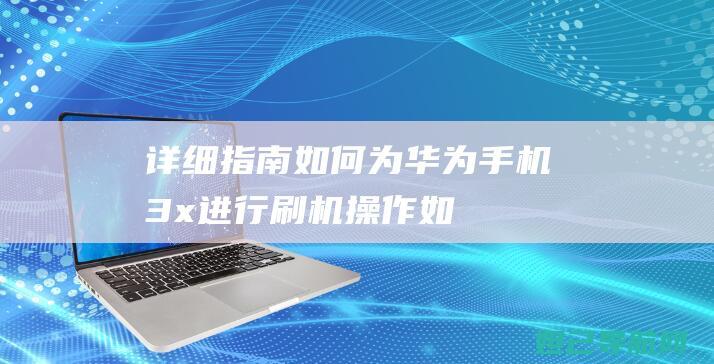 详细指南：如何为华为手机3x进行刷机操作 (如何用好指南)