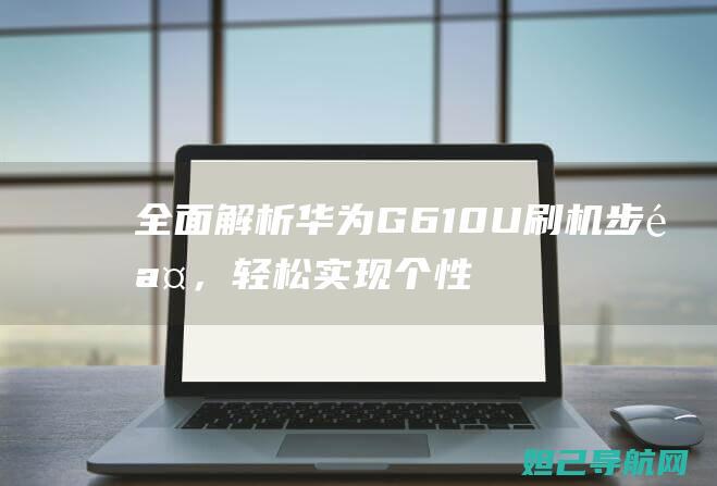 全面解析华为G610U刷机步骤，轻松实现个性化定制 (解读华为)