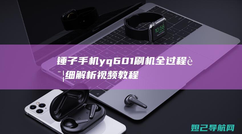 锤子手机yq601刷机全过程详细解析视频教程 (锤子手机yq601)