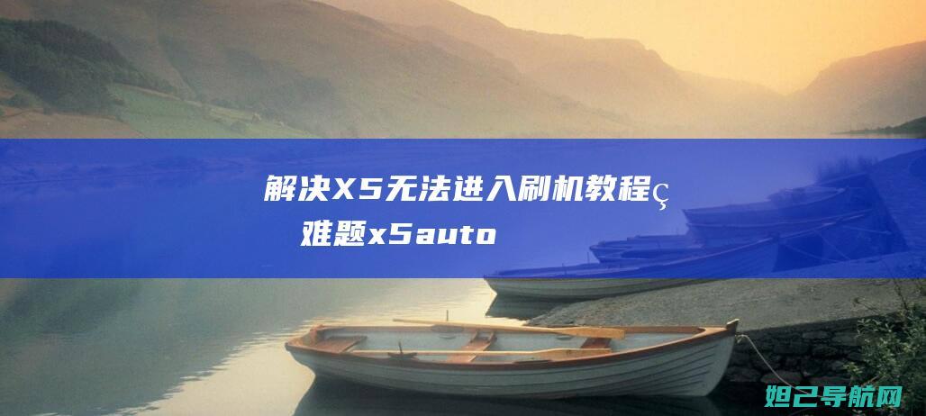 解决X5无法进入刷机教程的难题 (x5autoh忽然用不了)