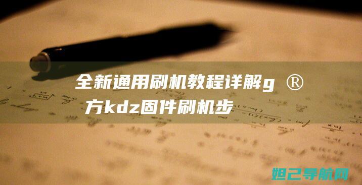 全新通用刷机教程：详解g官方kdz固件刷机步骤 (全新通用刷机包下载)