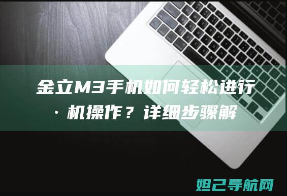 金立M3手机如何轻松进行刷机操作？详细步骤解析 (金立m3手机详细参数)