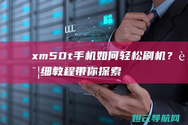 xm50t手机如何轻松刷机？详细教程带你探索刷机过程