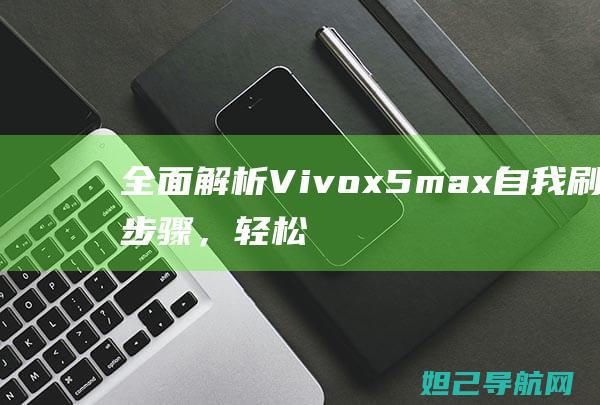 全面解析Vivox5max自我刷机步骤，轻松掌握DIY刷机技巧 (全面解析vue3 react)