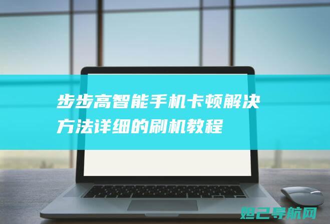 步步高智能手机卡顿解决方法：详细的刷机教程 (步步高智能手机)