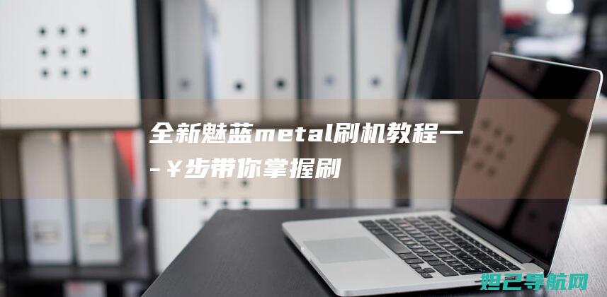 全新魅蓝metal刷机教程：一步步带你掌握刷机技巧 (魅蓝新款)