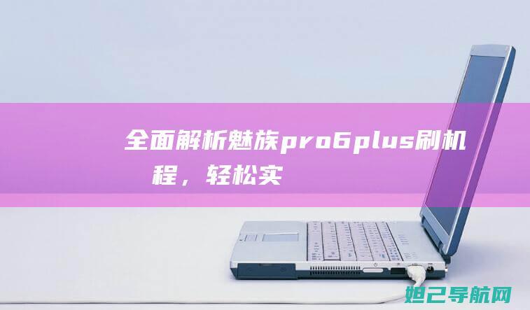 全面解析魅族pro 6 plus 刷机教程，轻松实现系统优化与升级 (全面解析魅族系统)