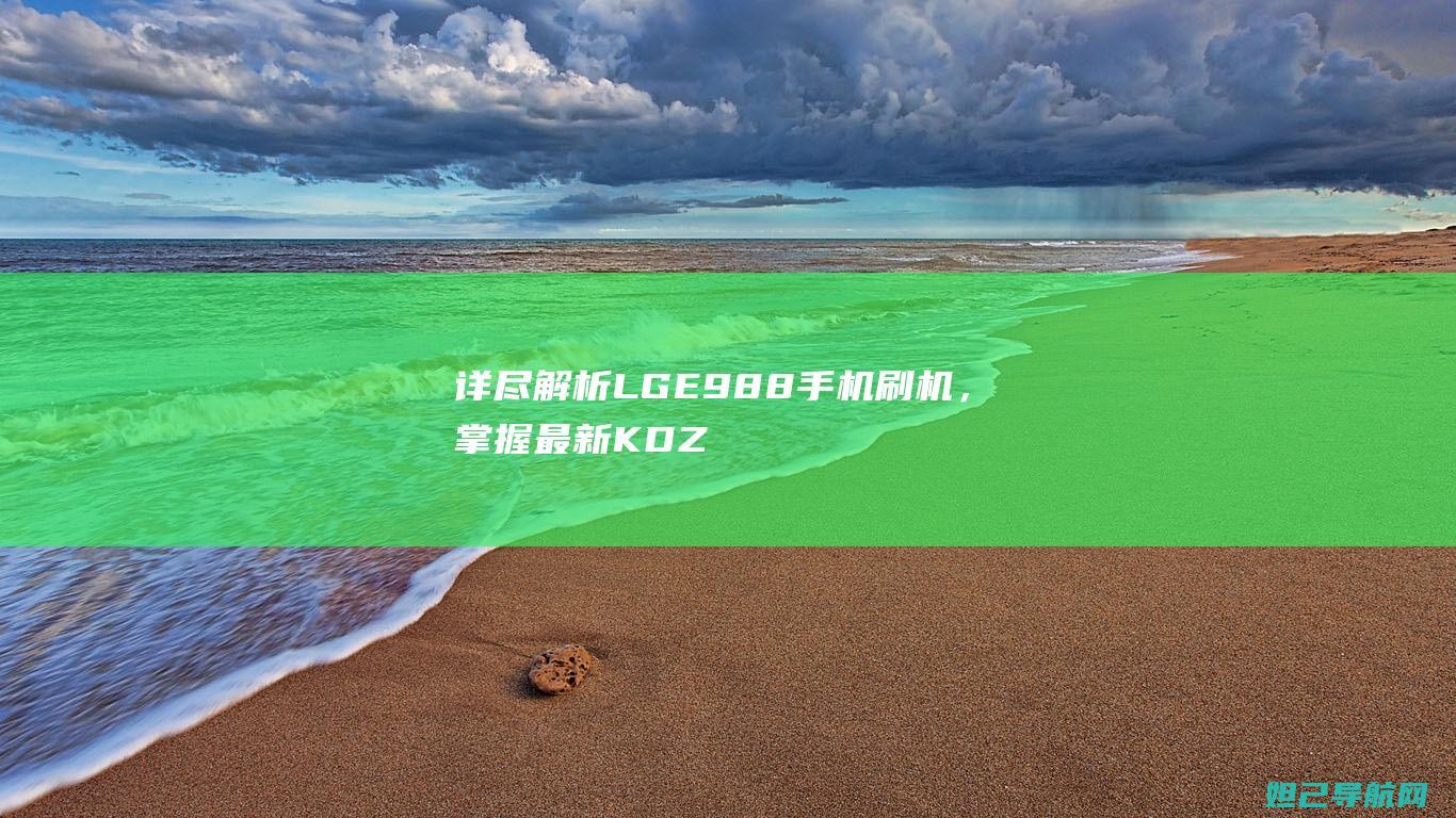 详尽解析LG E988手机刷机，掌握最新KDZ刷机教程，助你成为刷机高手。 (详细解析)