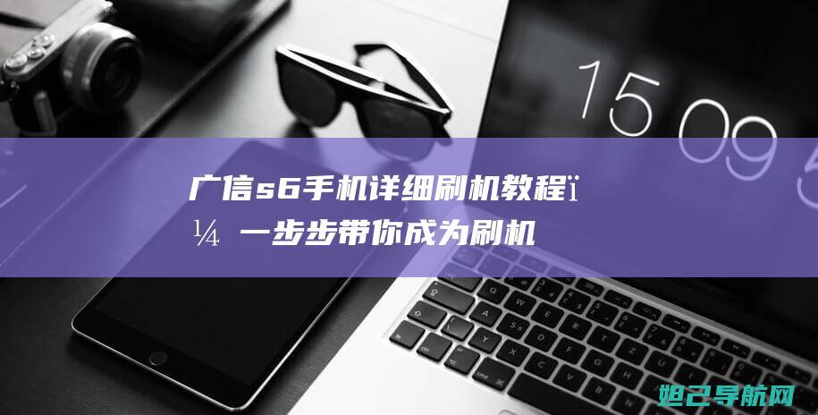 广信s6手机详细刷机教程，一步步带你成为刷机达人 (广信 手机)