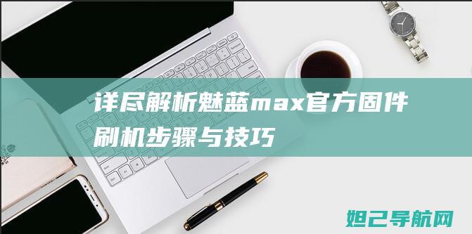 详尽解析：魅蓝max官方固件刷机步骤与技巧 (魅的解读)