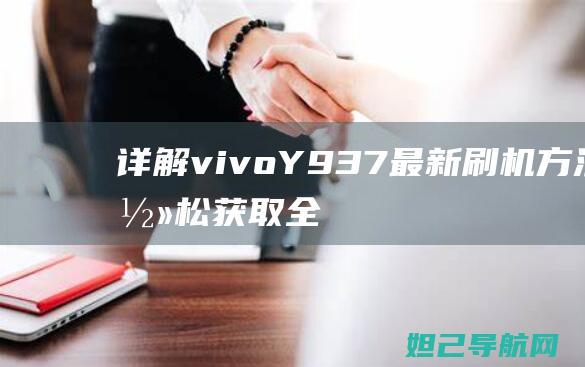 详解vivo Y937最新刷机方法：轻松获取全新系统体验 (详解vie股权架构)