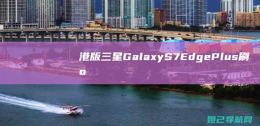 港版三星Galaxy S7 Edge Plus刷机教程：详细步骤与注意事项 (港版三星GALAXY A34)