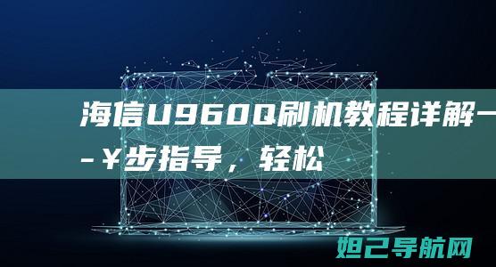 海信U960Q刷机教程详解：一步步指导，轻松搞定手机系统升级 (海信u960q)