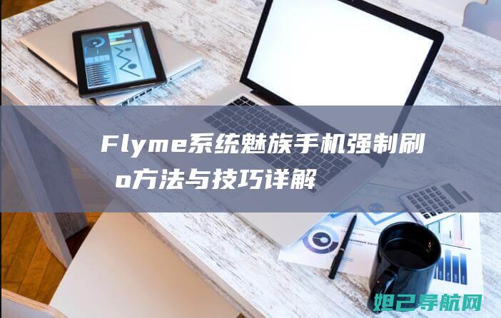 Flyme系统魅族手机强制刷机方法与技巧详解 (flyme系统和鸿蒙系统哪个好)