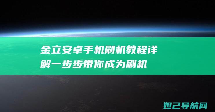 金立安卓手机刷机教程详解：一步步带你成为刷机高手 (金立安卓手机星光银手机智能手机)