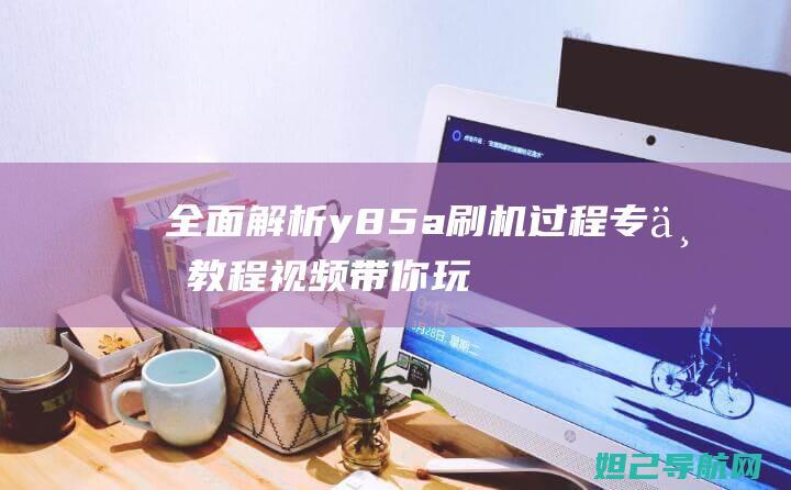 全面解析y85a刷机过程：专业教程视频带你玩转设备 (全面解析运动训练理念)