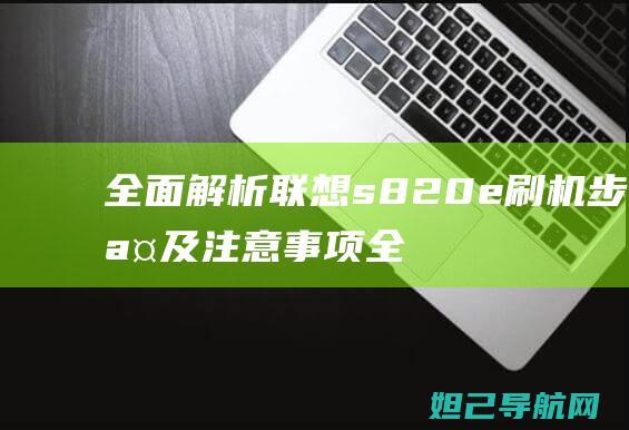 全面解析联想s820e刷机步骤及注意事项 (全面解析联想的例子)