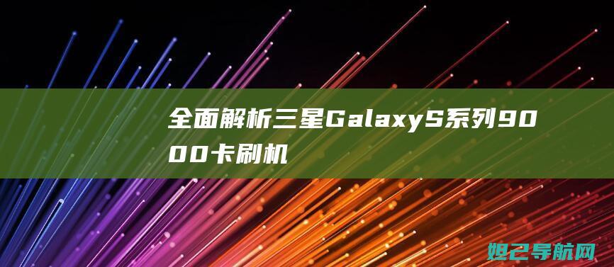 全面解析三星Galaxy S系列9000卡刷机教程，轻松掌握手机系统升级技巧 (全面解析三星手机)