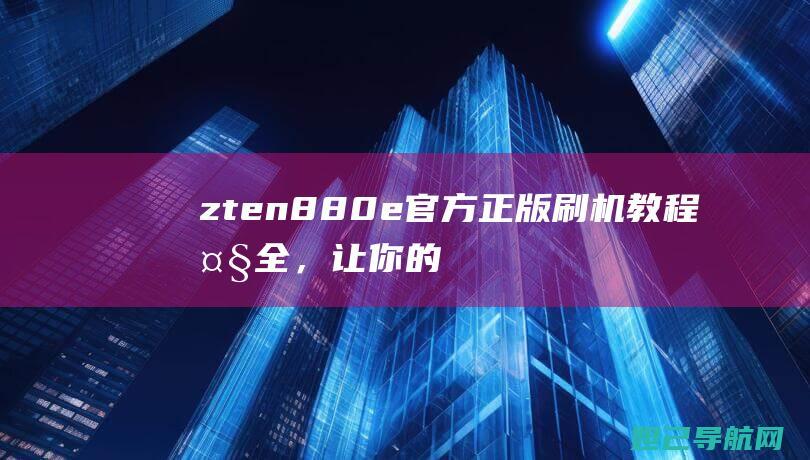 zten880e官方正版刷机教程大全，让你的设备焕发新生