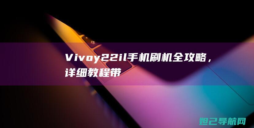 Vivoy22il手机刷机全攻略，详细教程带你玩转手机系统升级 (vivoy200)