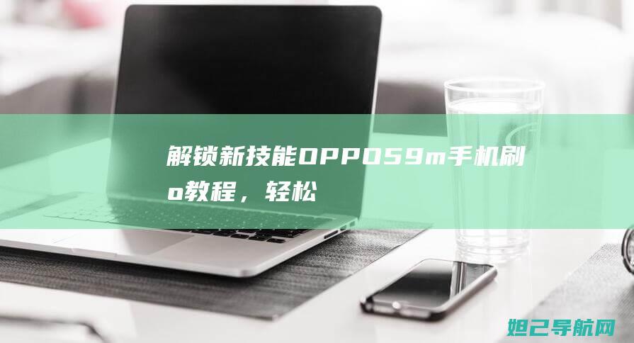 解锁新技能：OPPO 59m手机刷机教程，轻松上手无压力 (解锁新技能是啥意思)