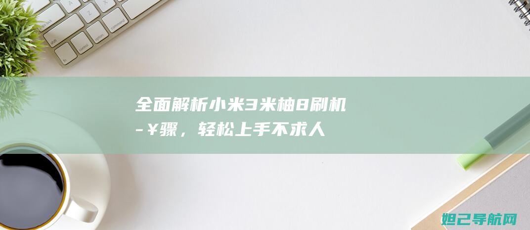 全面解析小米3米柚8刷机步骤，轻松上手不求人 (全面解析小米K70)