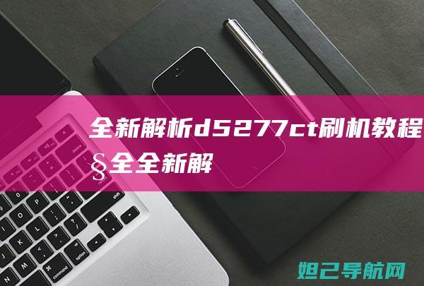 全新解析：d5277ct刷机教程大全 (全新解析打一抗战烈士)