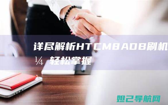 详尽解析：HTC M8 ADB刷机步骤，轻松掌握一键刷机技巧 (详尽解析17种稀土元素)