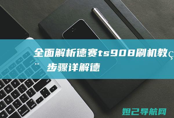 全面解析：德赛ts908刷机教程步骤详解 (德 解析)