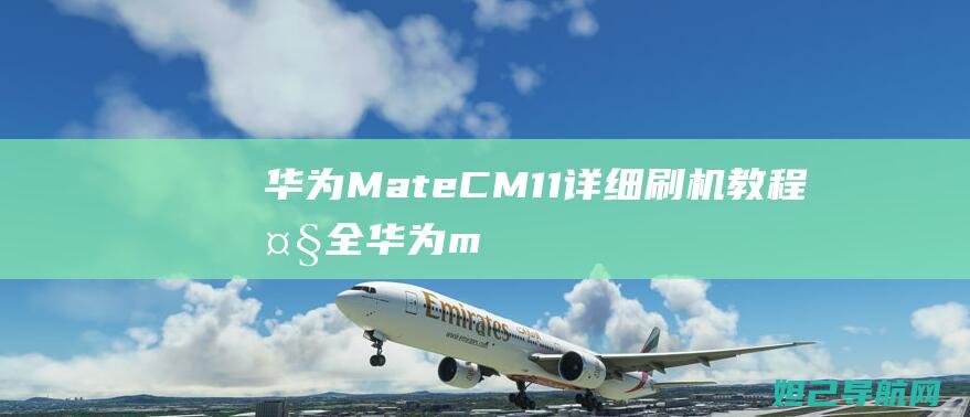 华为Mate CM11详细刷机教程大全 (华为mate60pro)