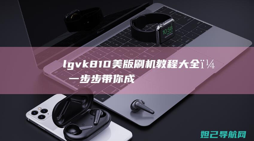 lgvk810美版刷机教程大全，一步步带你成为刷机达人