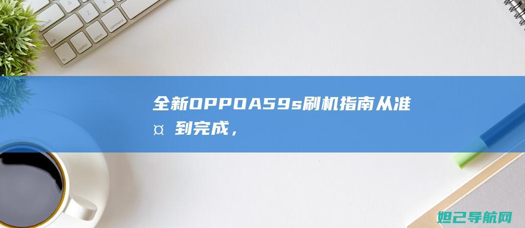 全新OPPO A59s刷机指南：从准备到完成，全面掌握刷机技巧 (全新opporeno多少钱)