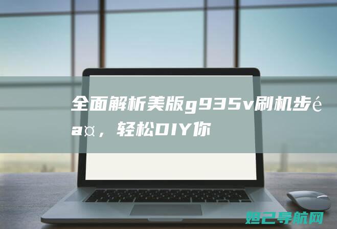 全面解析美版g935v刷机步骤，轻松DIY你的智能手机 (美版解锁版)