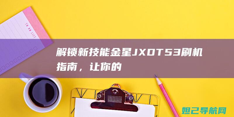 解锁新技能：金星JXD T53刷机指南，让你的设备焕然一新 (解锁新技能是啥意思)