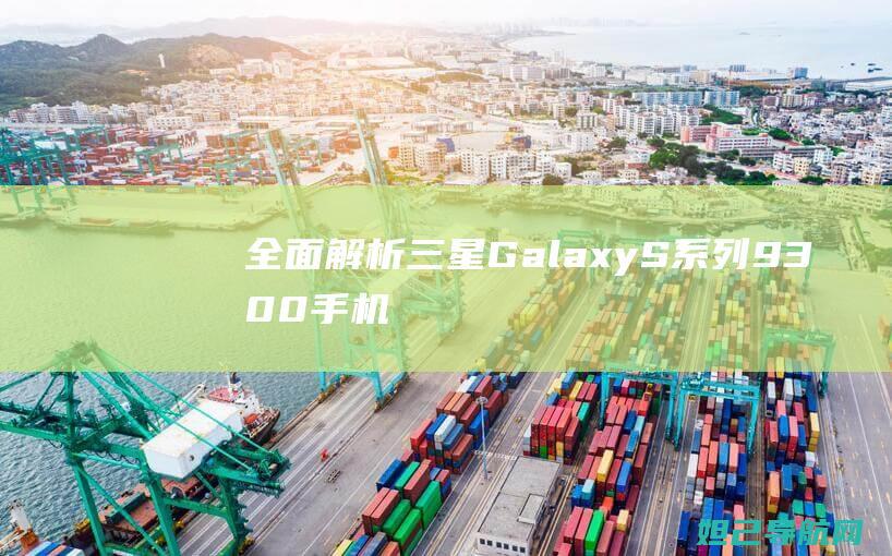 全面解析：三星Galaxy S系列9300手机刷机步骤指南 (全面解析三年级和四年级)