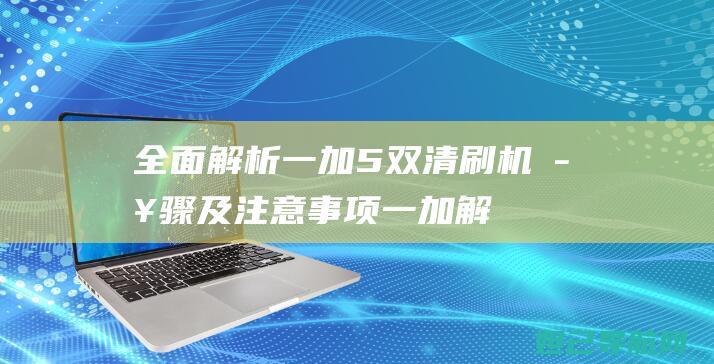 全面解析一加5双清刷机步骤及注意事项 (一加解决)