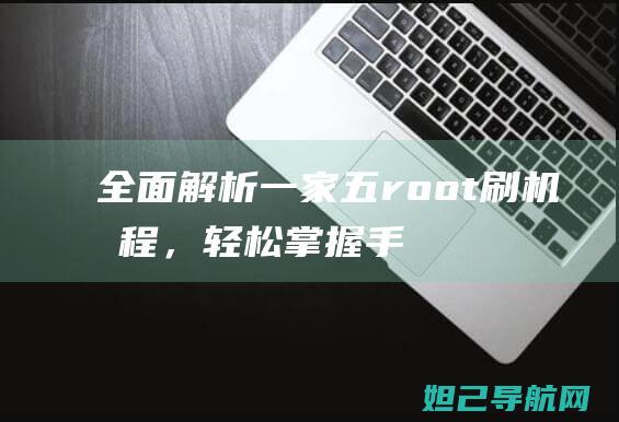 全面解析：一家五root刷机教程，轻松掌握手机刷机技巧 (全面解析一件工艺美术品,我们可以从基本信息)