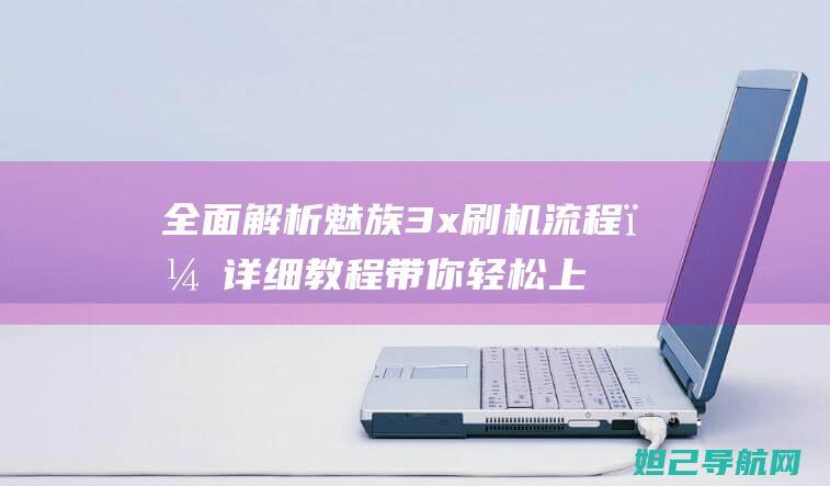 全面解析魅族3x刷机流程，详细教程带你轻松上手 (全面解析魅族系统)