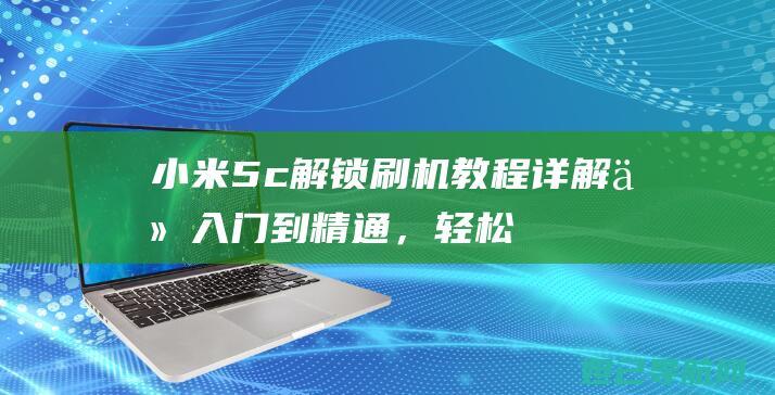 小米5c解锁教程详解从入门到精通，轻松