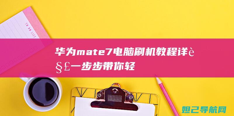 华为mate7电脑刷机教程详解：一步步带你轻松完成系统升级 (华为mate60pro)