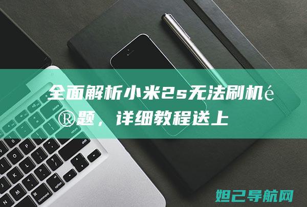 全面解析小米2s无法刷机问题，详细教程送上 (全面解析小米K70)