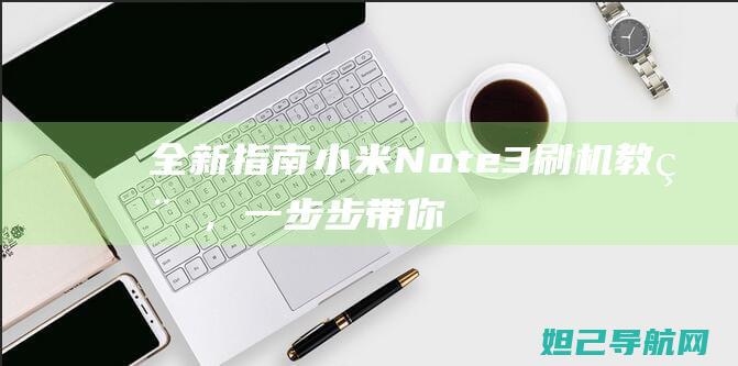 全新指南：小米Note3刷机教程，一步步带你玩转手机系统升级 (新指南yandere)