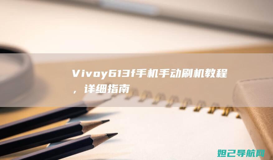 Vivoy613f手机手动刷机教程，详细指南助你轻松完成操作 (vivoy67)