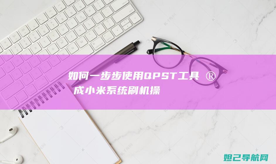 如何一步步使用QPST工具完成小米系统刷机操作 (如何一步步使头发变多)