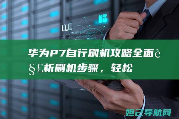 华为P7自行刷机攻略：全面解析刷机步骤，轻松DIY (华为p7rom)