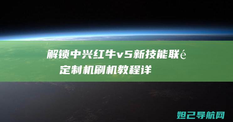 解锁中兴红牛v5新技能：联通定制机刷机教程详解 (解锁中兴红牛怎么解锁)