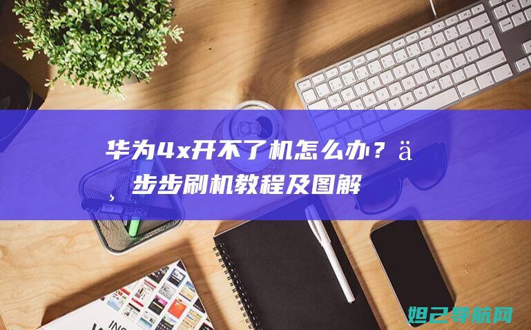 华为4x开不了机怎么办？一步步刷机教程及图解带你轻松搞定 (华为4x开不开机怎么办)