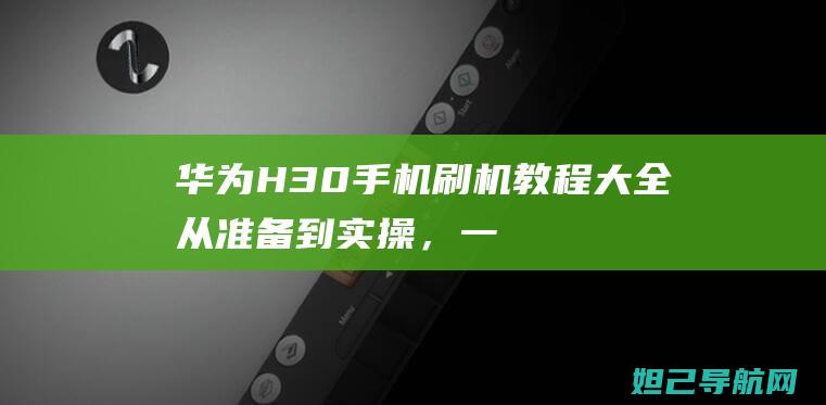 华为H30手机刷机教程大全：从准备到实操，一步步带你玩转手机刷机 (华为H30手机)